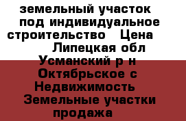 земельный участок   под индивидуальное строительство › Цена ­ 1 226 - Липецкая обл., Усманский р-н, Октябрьское с. Недвижимость » Земельные участки продажа   